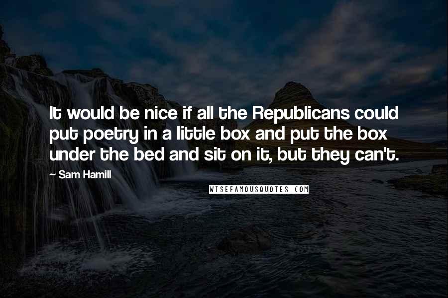 Sam Hamill Quotes: It would be nice if all the Republicans could put poetry in a little box and put the box under the bed and sit on it, but they can't.