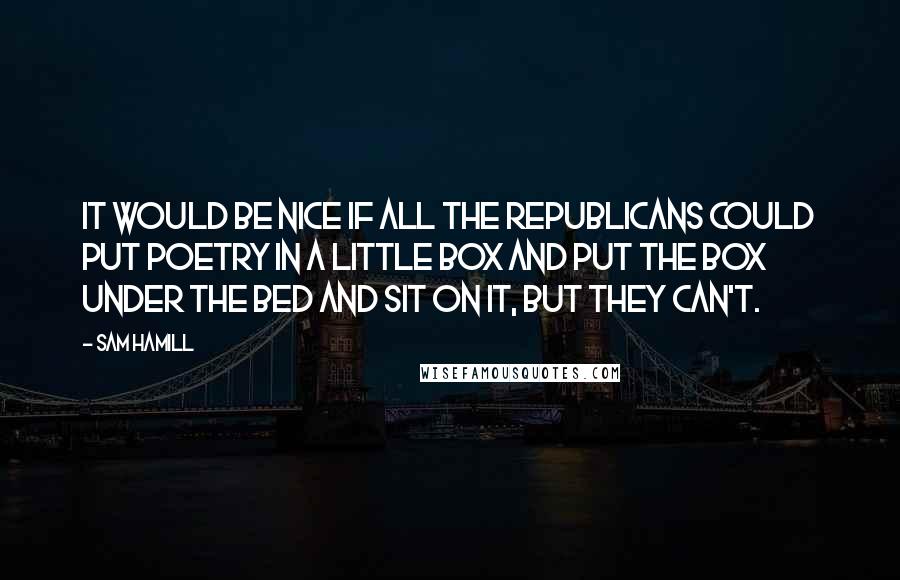 Sam Hamill Quotes: It would be nice if all the Republicans could put poetry in a little box and put the box under the bed and sit on it, but they can't.