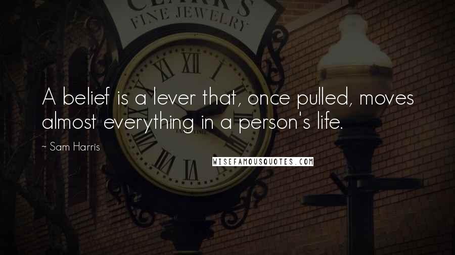 Sam Harris Quotes: A belief is a lever that, once pulled, moves almost everything in a person's life.