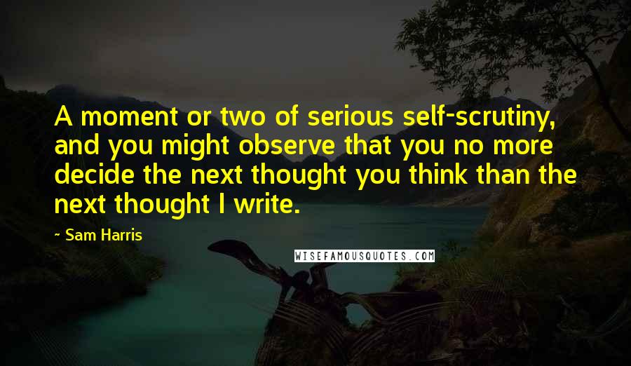 Sam Harris Quotes: A moment or two of serious self-scrutiny, and you might observe that you no more decide the next thought you think than the next thought I write.