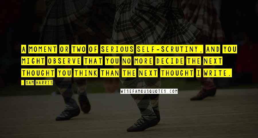 Sam Harris Quotes: A moment or two of serious self-scrutiny, and you might observe that you no more decide the next thought you think than the next thought I write.