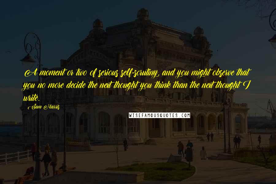 Sam Harris Quotes: A moment or two of serious self-scrutiny, and you might observe that you no more decide the next thought you think than the next thought I write.
