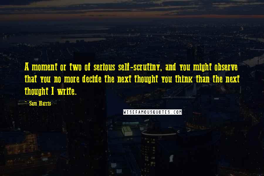 Sam Harris Quotes: A moment or two of serious self-scrutiny, and you might observe that you no more decide the next thought you think than the next thought I write.