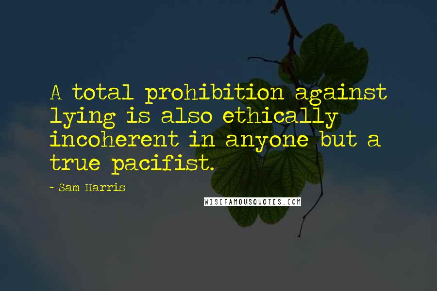 Sam Harris Quotes: A total prohibition against lying is also ethically incoherent in anyone but a true pacifist.