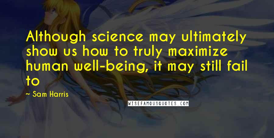 Sam Harris Quotes: Although science may ultimately show us how to truly maximize human well-being, it may still fail to