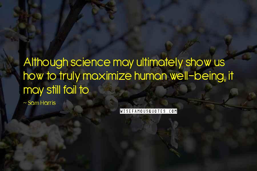 Sam Harris Quotes: Although science may ultimately show us how to truly maximize human well-being, it may still fail to