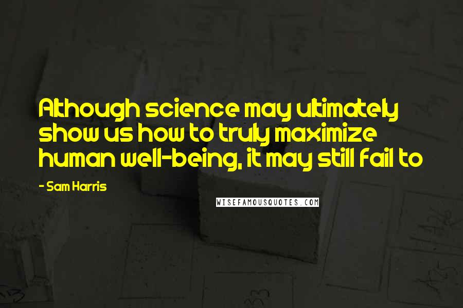 Sam Harris Quotes: Although science may ultimately show us how to truly maximize human well-being, it may still fail to