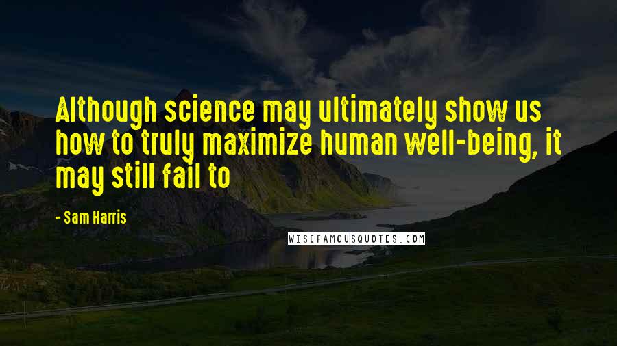 Sam Harris Quotes: Although science may ultimately show us how to truly maximize human well-being, it may still fail to