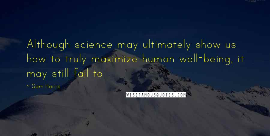 Sam Harris Quotes: Although science may ultimately show us how to truly maximize human well-being, it may still fail to