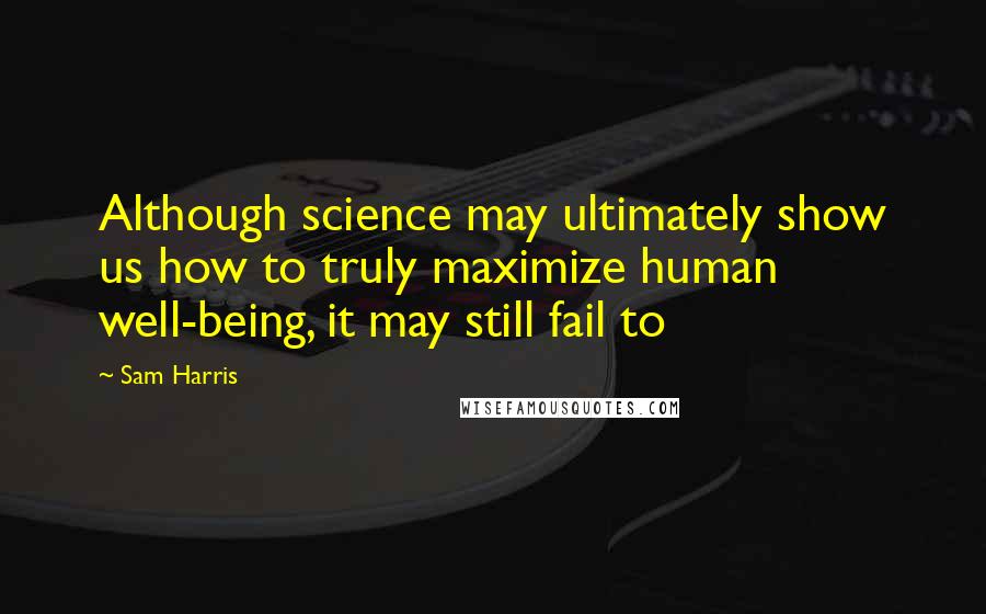 Sam Harris Quotes: Although science may ultimately show us how to truly maximize human well-being, it may still fail to