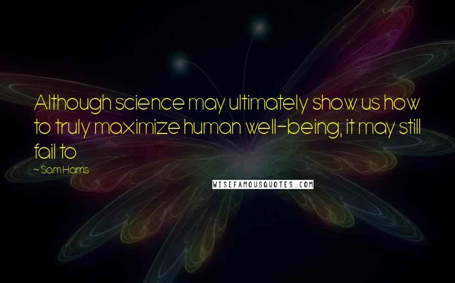 Sam Harris Quotes: Although science may ultimately show us how to truly maximize human well-being, it may still fail to