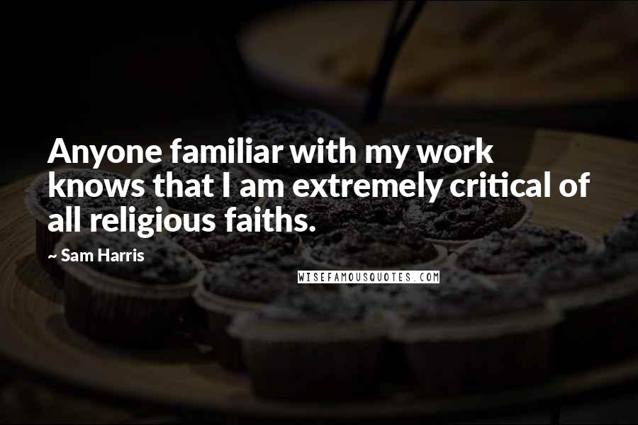 Sam Harris Quotes: Anyone familiar with my work knows that I am extremely critical of all religious faiths.