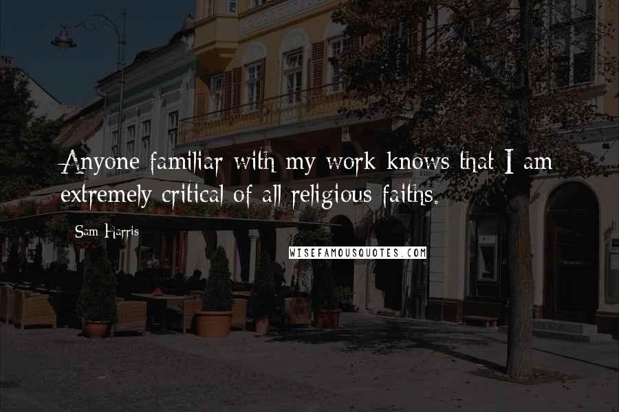 Sam Harris Quotes: Anyone familiar with my work knows that I am extremely critical of all religious faiths.