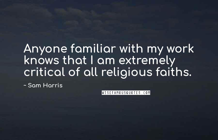 Sam Harris Quotes: Anyone familiar with my work knows that I am extremely critical of all religious faiths.