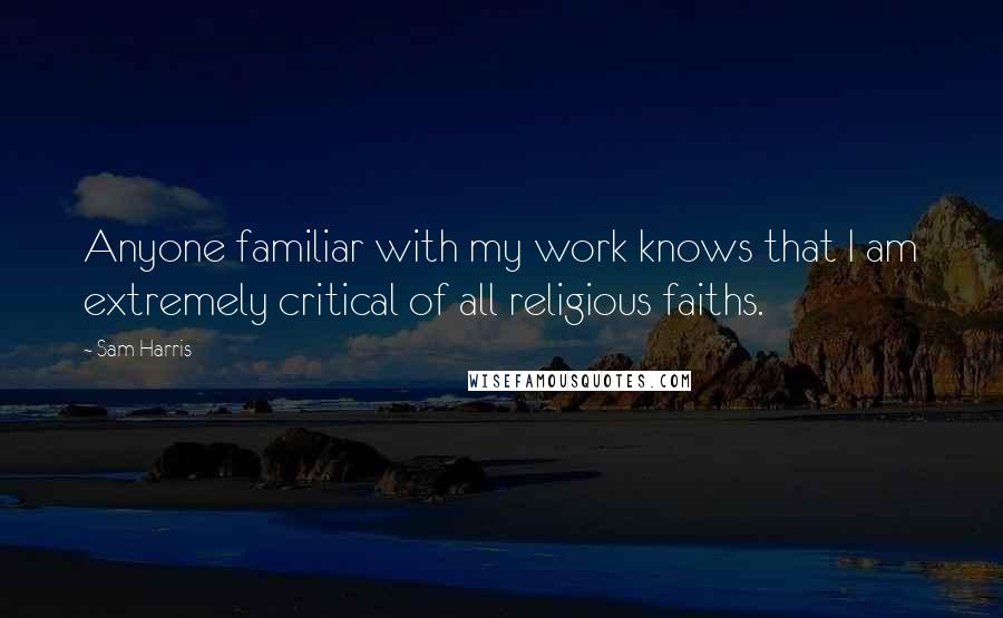 Sam Harris Quotes: Anyone familiar with my work knows that I am extremely critical of all religious faiths.