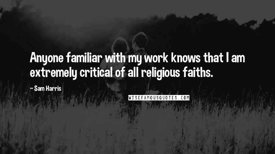 Sam Harris Quotes: Anyone familiar with my work knows that I am extremely critical of all religious faiths.