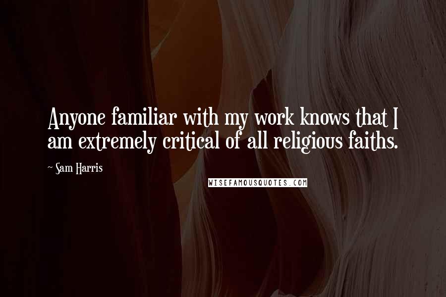 Sam Harris Quotes: Anyone familiar with my work knows that I am extremely critical of all religious faiths.