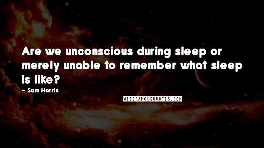 Sam Harris Quotes: Are we unconscious during sleep or merely unable to remember what sleep is like?