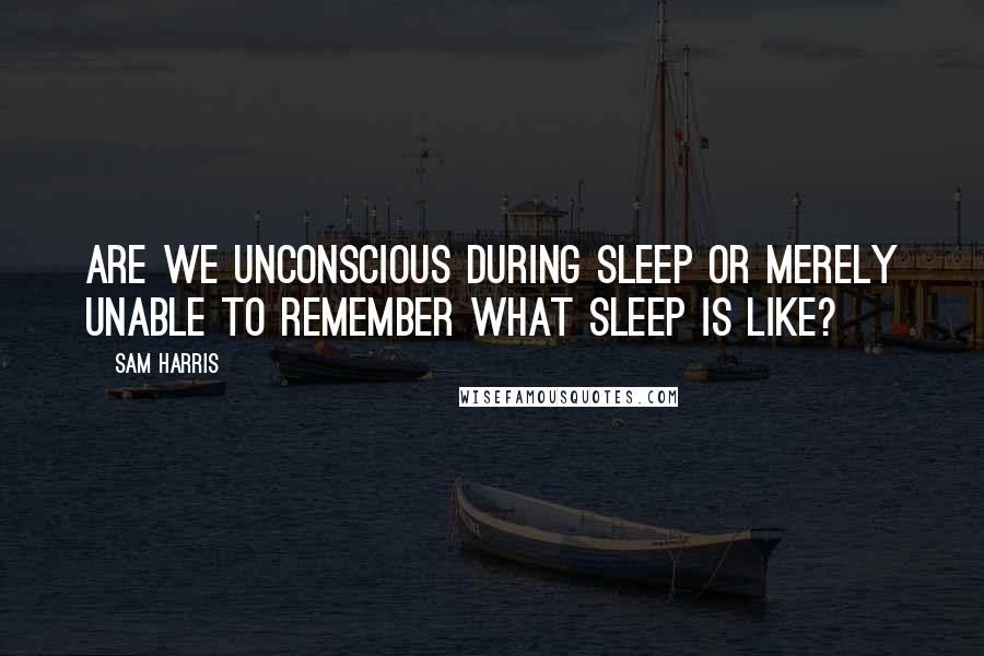 Sam Harris Quotes: Are we unconscious during sleep or merely unable to remember what sleep is like?