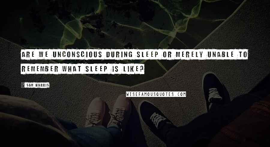 Sam Harris Quotes: Are we unconscious during sleep or merely unable to remember what sleep is like?