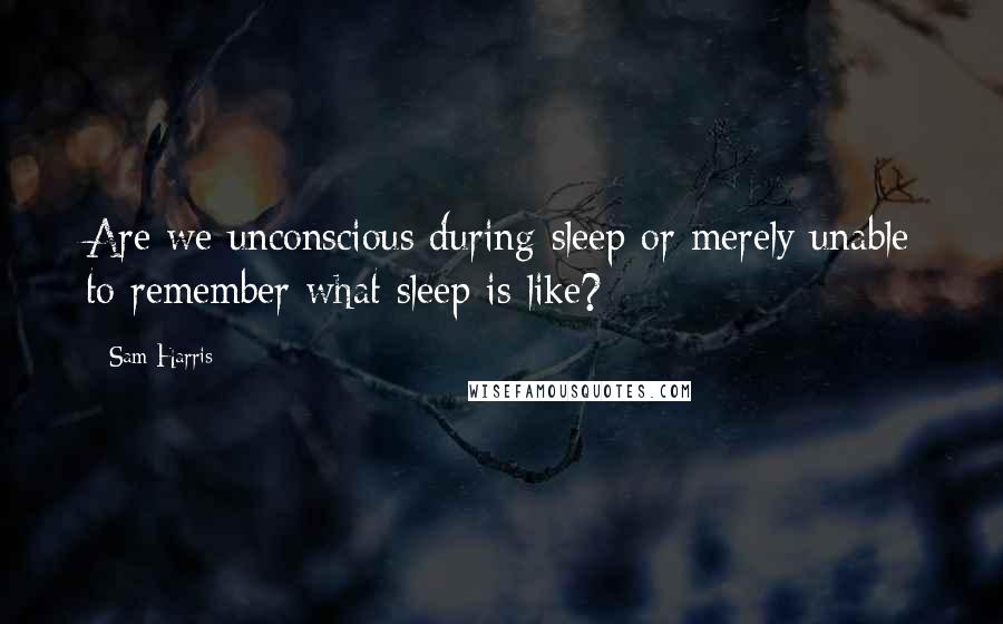 Sam Harris Quotes: Are we unconscious during sleep or merely unable to remember what sleep is like?