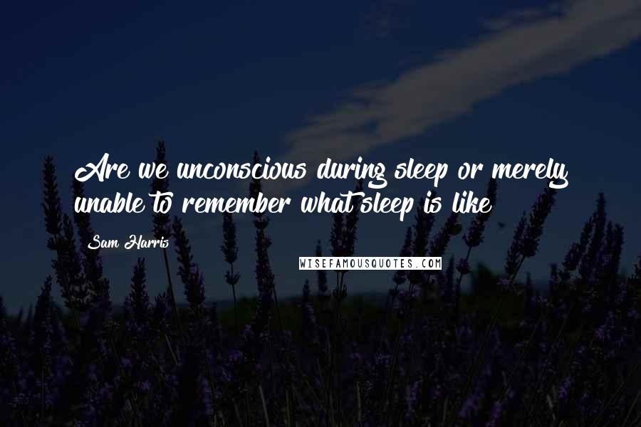 Sam Harris Quotes: Are we unconscious during sleep or merely unable to remember what sleep is like?