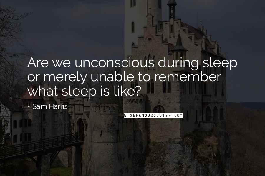 Sam Harris Quotes: Are we unconscious during sleep or merely unable to remember what sleep is like?