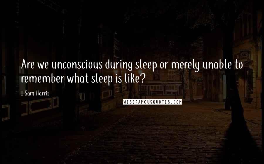 Sam Harris Quotes: Are we unconscious during sleep or merely unable to remember what sleep is like?