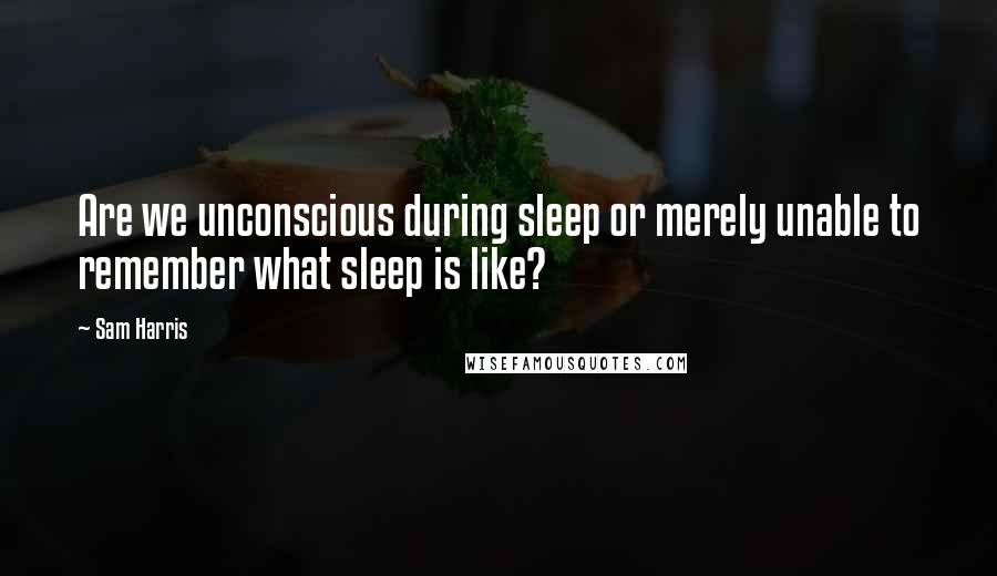 Sam Harris Quotes: Are we unconscious during sleep or merely unable to remember what sleep is like?