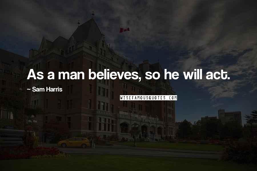 Sam Harris Quotes: As a man believes, so he will act.