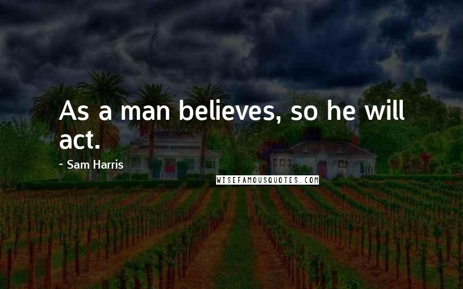 Sam Harris Quotes: As a man believes, so he will act.