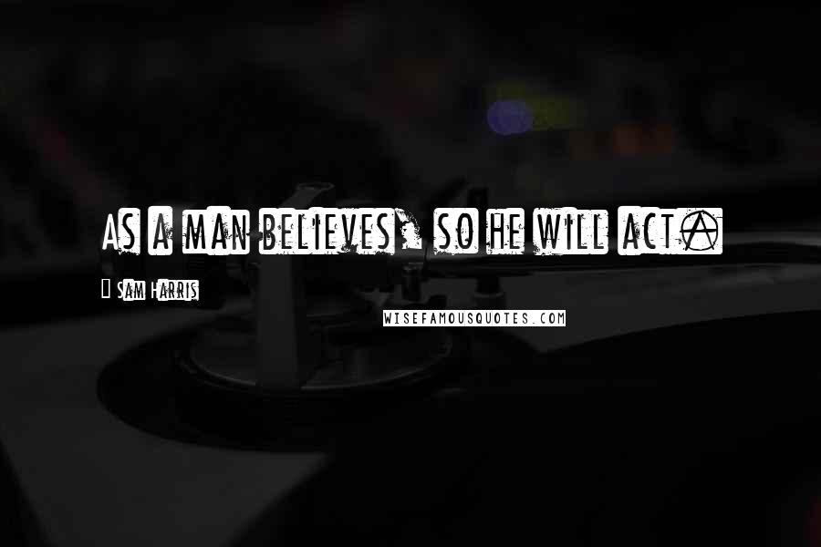 Sam Harris Quotes: As a man believes, so he will act.