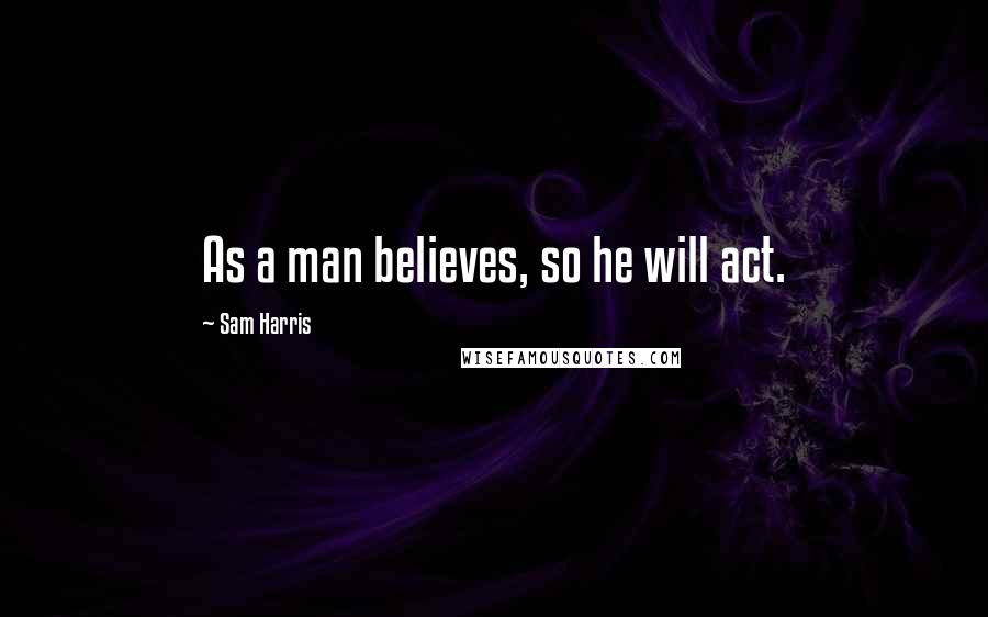 Sam Harris Quotes: As a man believes, so he will act.