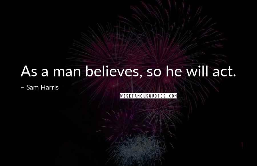 Sam Harris Quotes: As a man believes, so he will act.