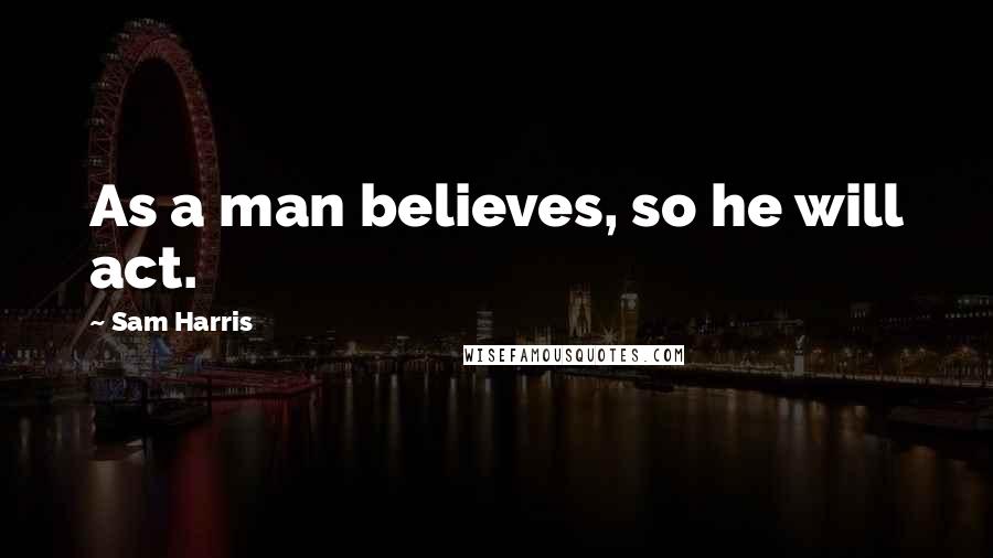 Sam Harris Quotes: As a man believes, so he will act.