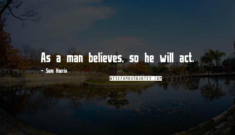 Sam Harris Quotes: As a man believes, so he will act.