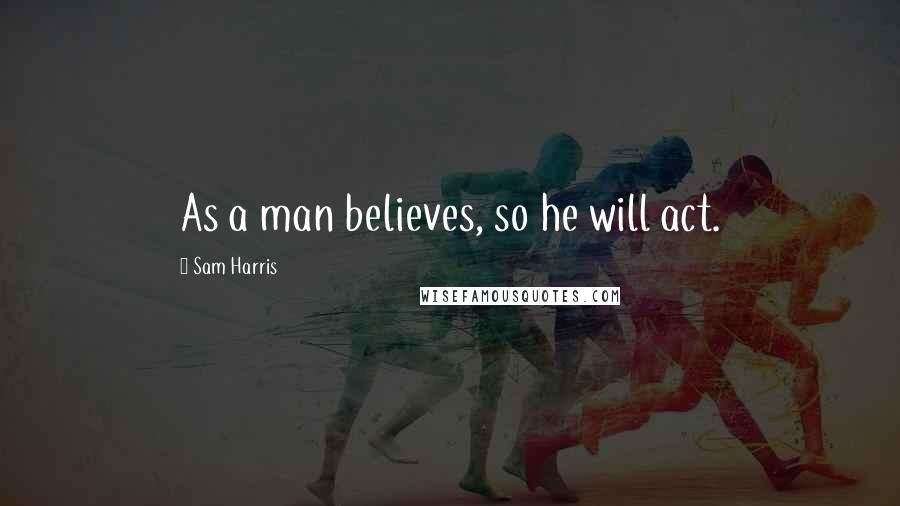 Sam Harris Quotes: As a man believes, so he will act.