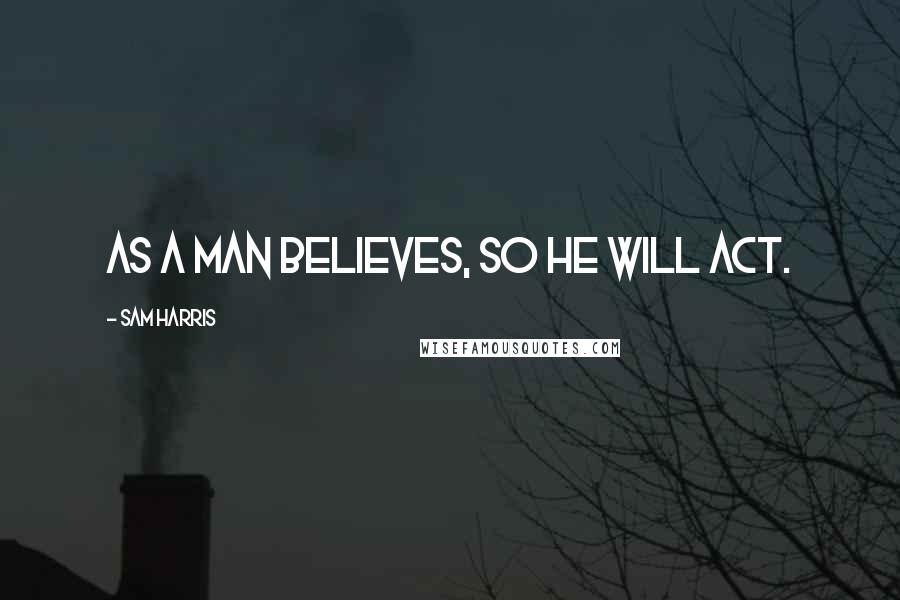 Sam Harris Quotes: As a man believes, so he will act.