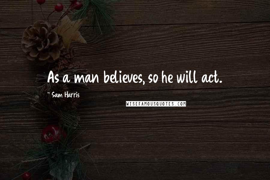 Sam Harris Quotes: As a man believes, so he will act.