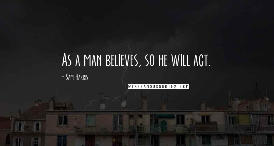 Sam Harris Quotes: As a man believes, so he will act.