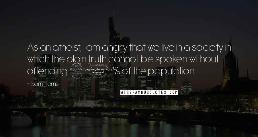 Sam Harris Quotes: As an atheist, I am angry that we live in a society in which the plain truth cannot be spoken without offending 90% of the population.