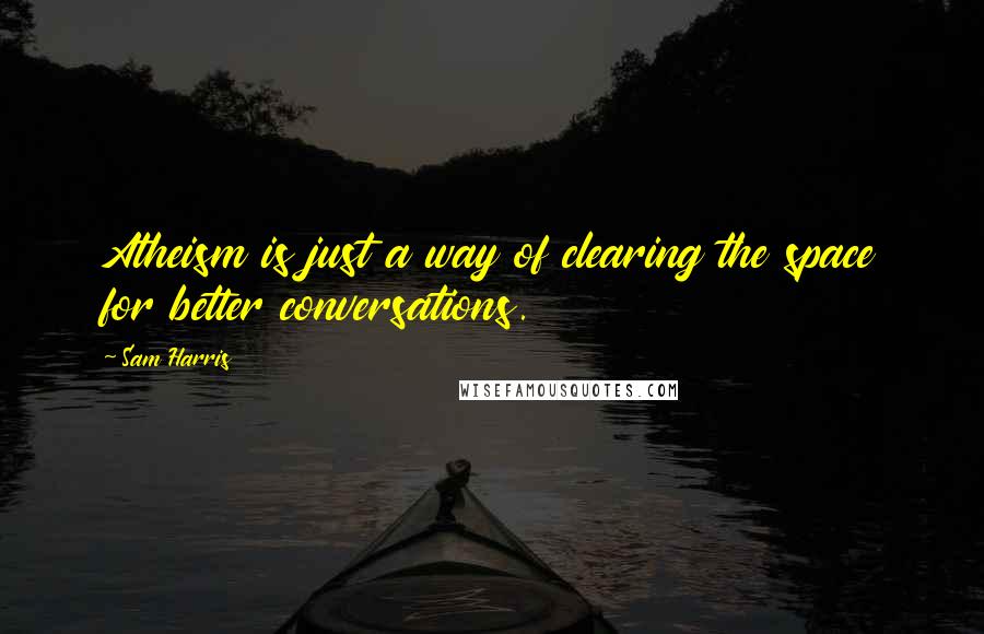 Sam Harris Quotes: Atheism is just a way of clearing the space for better conversations.