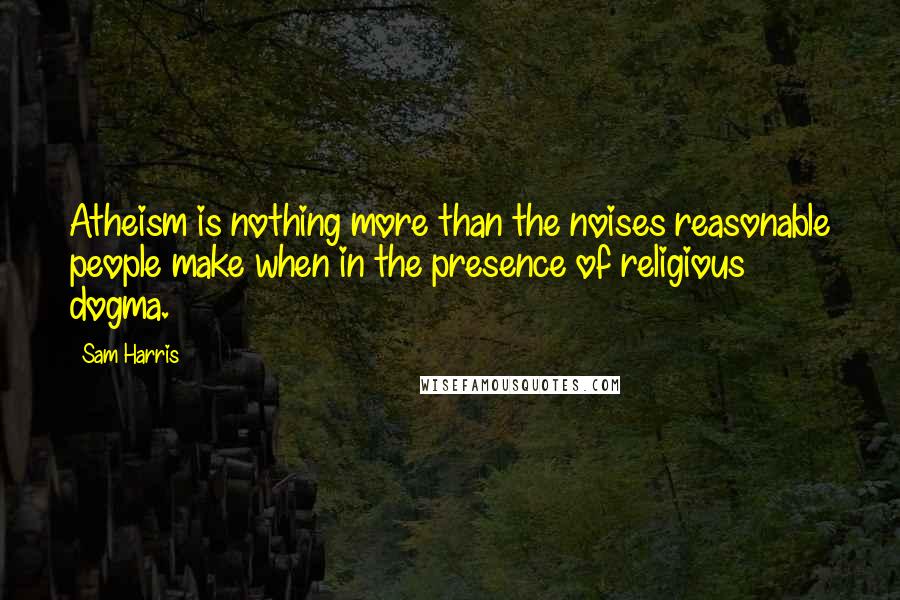 Sam Harris Quotes: Atheism is nothing more than the noises reasonable people make when in the presence of religious dogma.