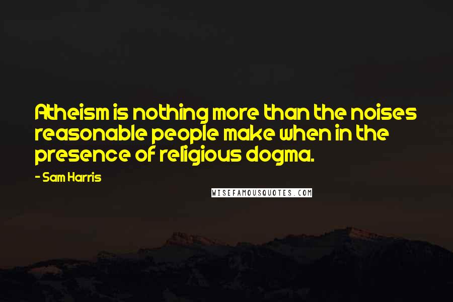 Sam Harris Quotes: Atheism is nothing more than the noises reasonable people make when in the presence of religious dogma.