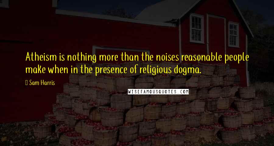 Sam Harris Quotes: Atheism is nothing more than the noises reasonable people make when in the presence of religious dogma.