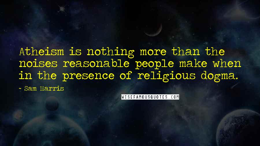 Sam Harris Quotes: Atheism is nothing more than the noises reasonable people make when in the presence of religious dogma.