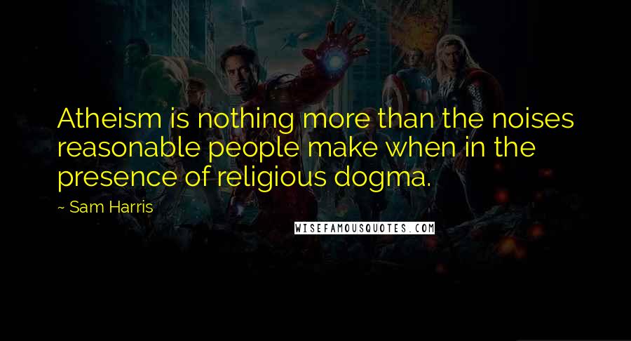 Sam Harris Quotes: Atheism is nothing more than the noises reasonable people make when in the presence of religious dogma.