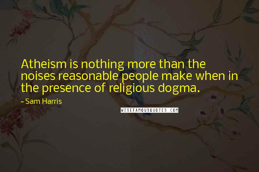 Sam Harris Quotes: Atheism is nothing more than the noises reasonable people make when in the presence of religious dogma.