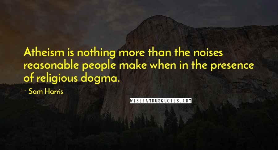 Sam Harris Quotes: Atheism is nothing more than the noises reasonable people make when in the presence of religious dogma.