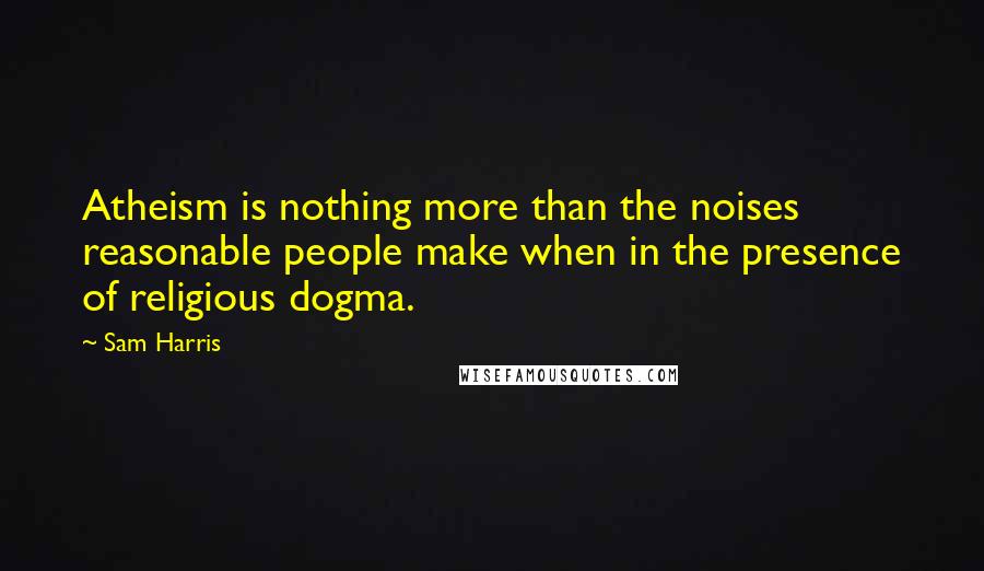 Sam Harris Quotes: Atheism is nothing more than the noises reasonable people make when in the presence of religious dogma.